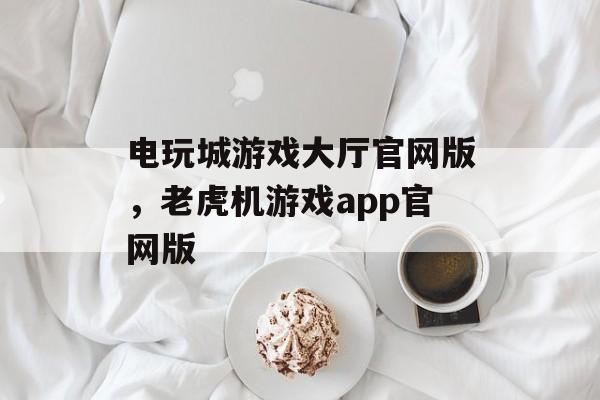 电玩城游戏大厅官网版，老虎机游戏app官网版