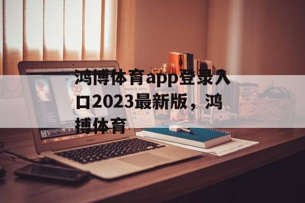 鸿博体育app登录入口2023最新版，鸿搏体育