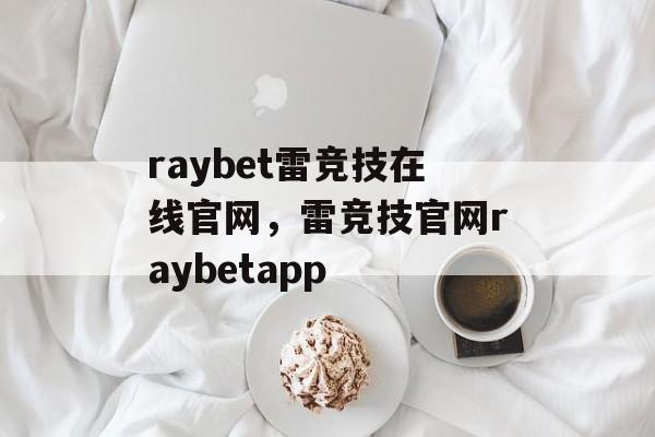 raybet雷竞技在线官网，雷竞技官网raybetapp