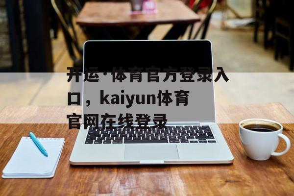 开运·体育官方登录入口，kaiyun体育官网在线登录